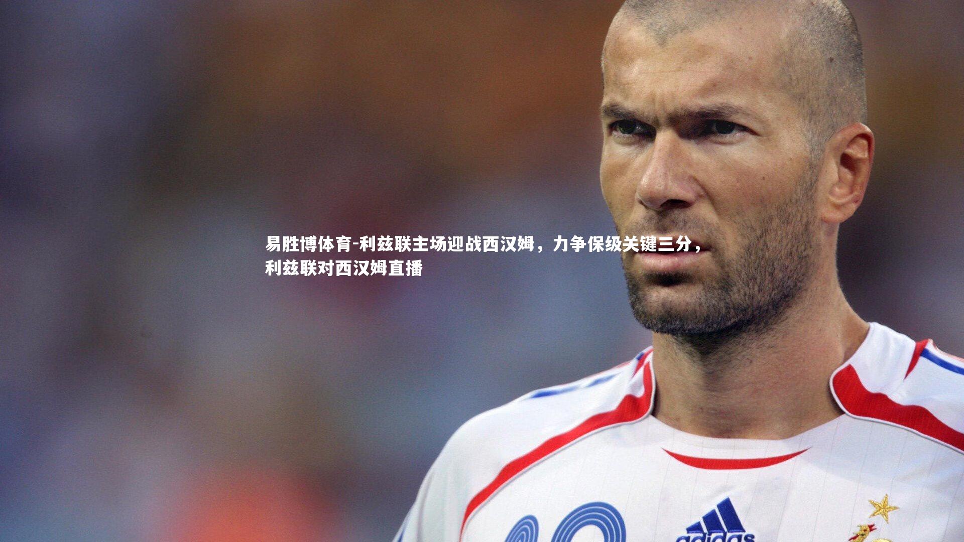 利兹联主场迎战西汉姆，力争保级关键三分，利兹联对西汉姆直播