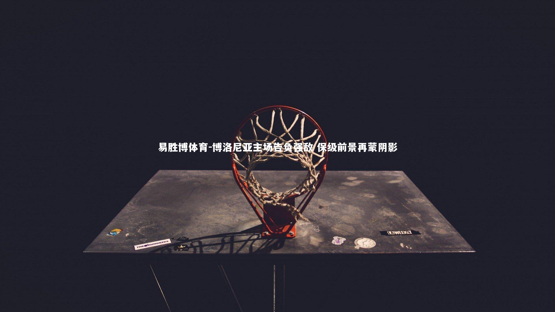 易胜博体育-博洛尼亚主场告负强敌 保级前景再蒙阴影