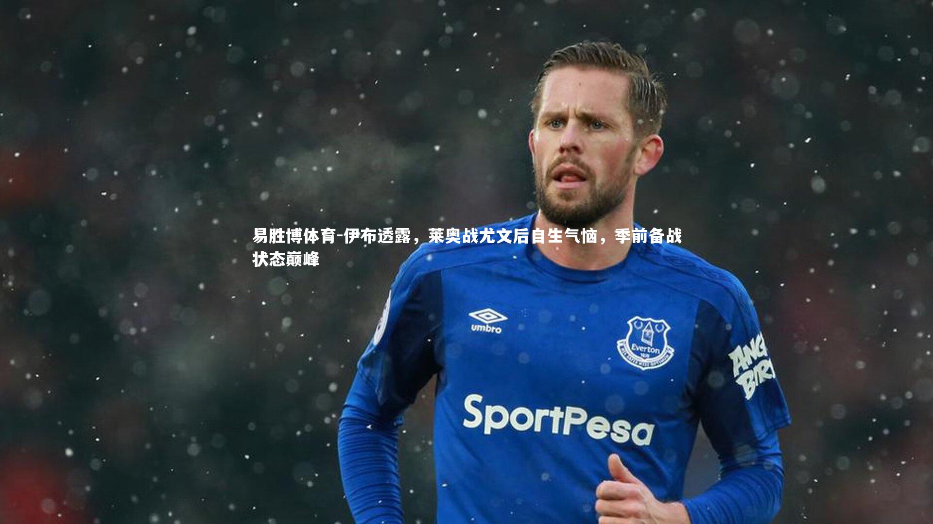 伊布透露,莱奥战尤文后自生气恼,季前备战状态巅峰