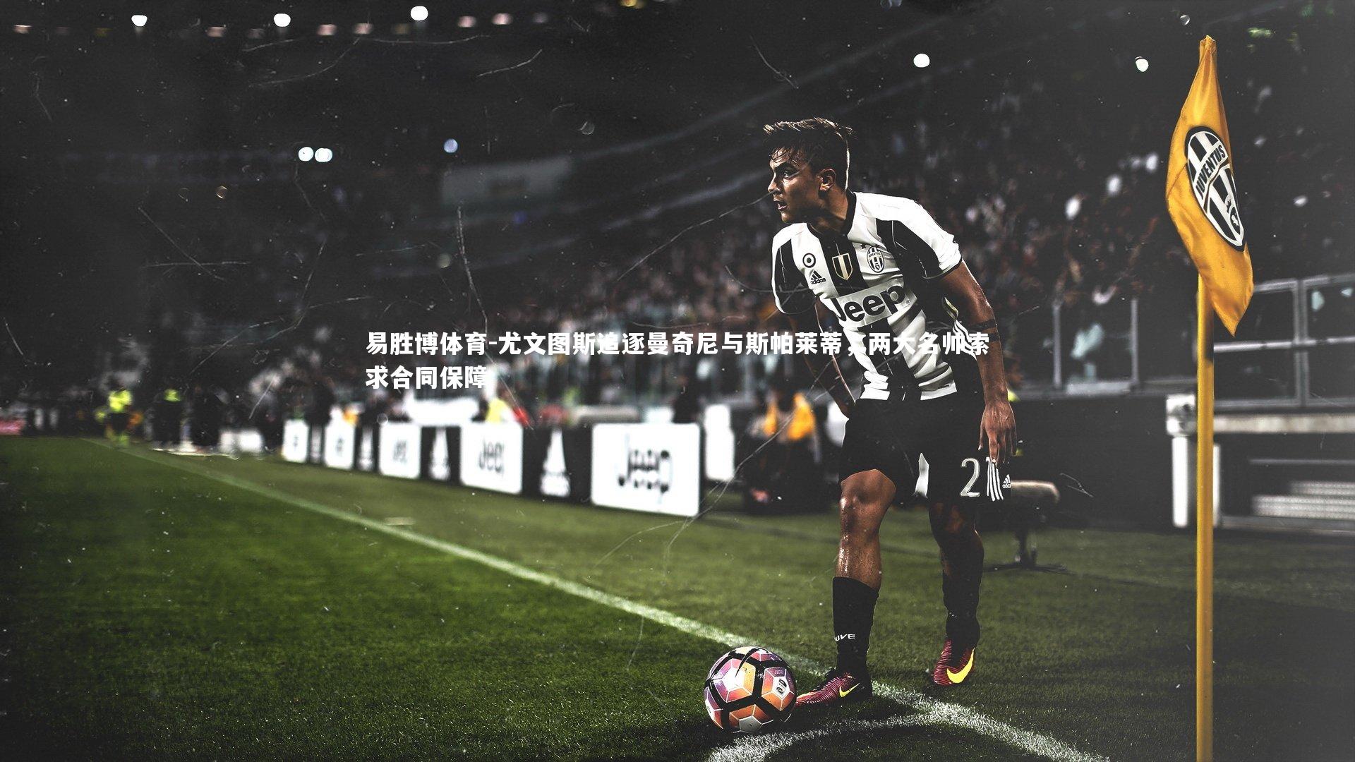 尤文图斯追逐曼奇尼与斯帕莱蒂，两大名帅索求合同保障
