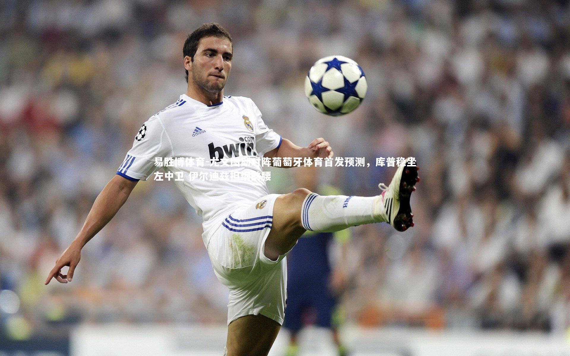 尤文图斯对阵葡萄牙体育首发预测,库普稳坐左中卫 伊尔迪兹担纲前腰