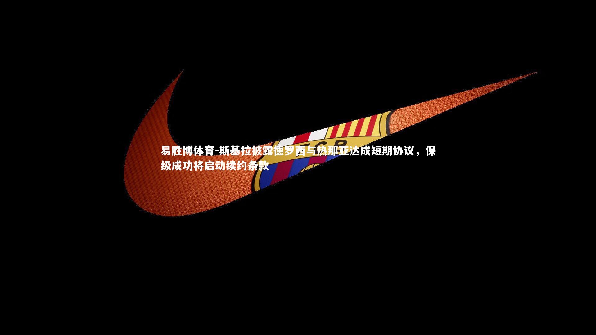 斯基拉披露德罗西与热那亚达成短期协议，保级成功将启动续约条款