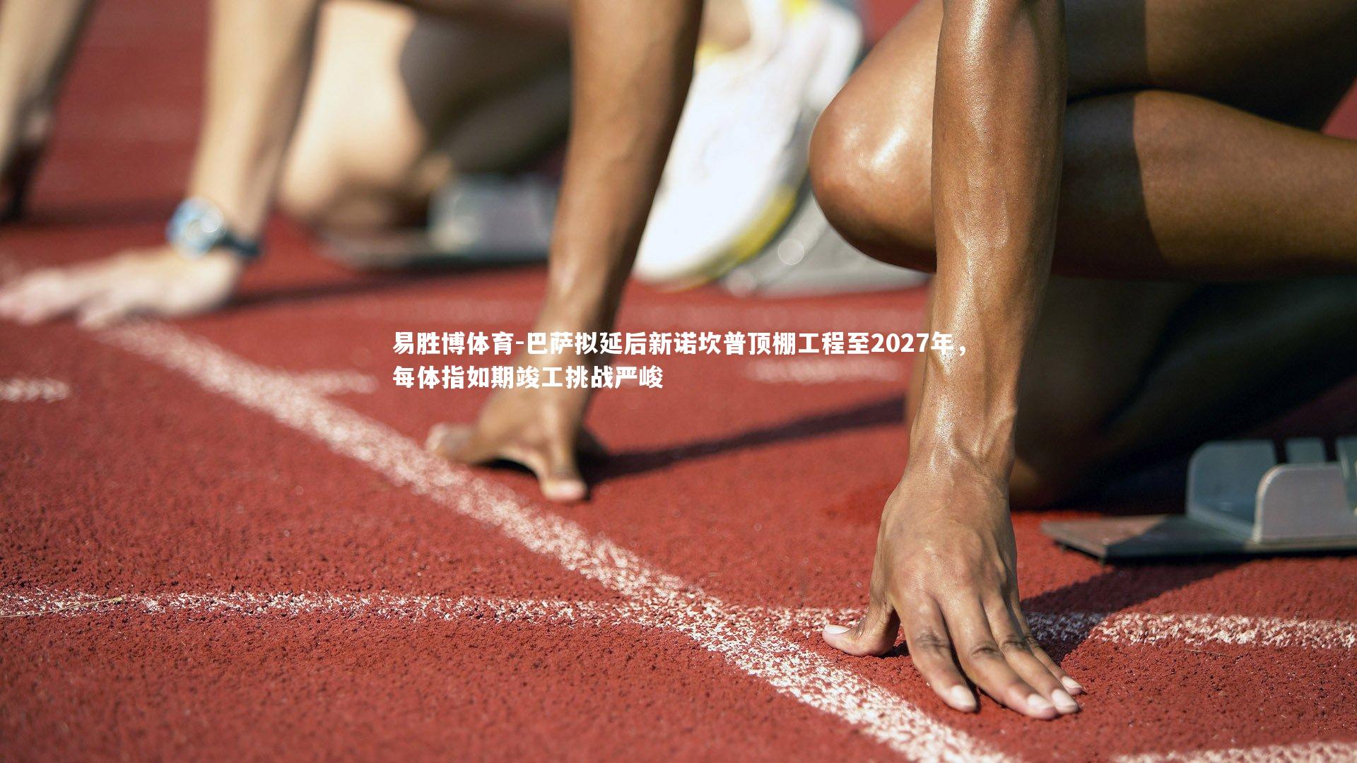 巴萨拟延后新诺坎普顶棚工程至2027年，每体指如期竣工挑战严峻