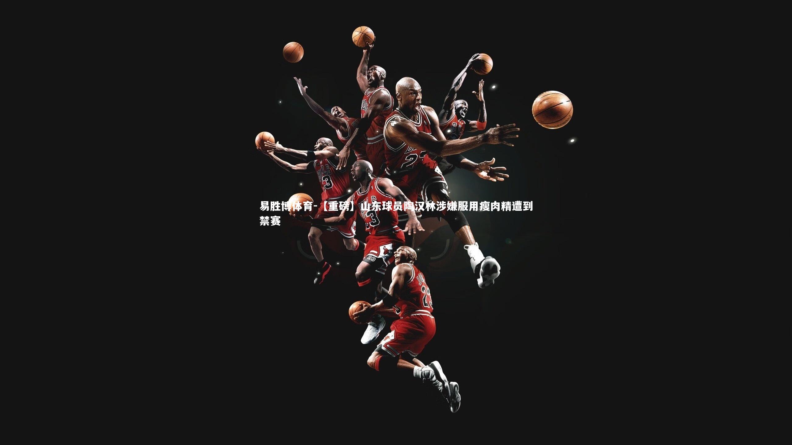 【重磅】山东球员陶汉林涉嫌服用瘦肉精遭到禁赛