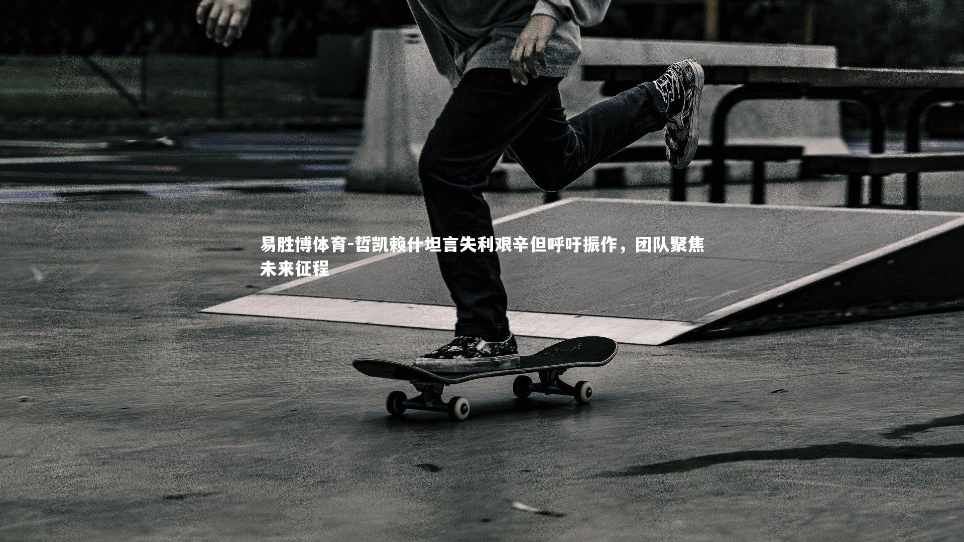 哲凯赖什坦言失利艰辛但呼吁振作，团队聚焦未来征程