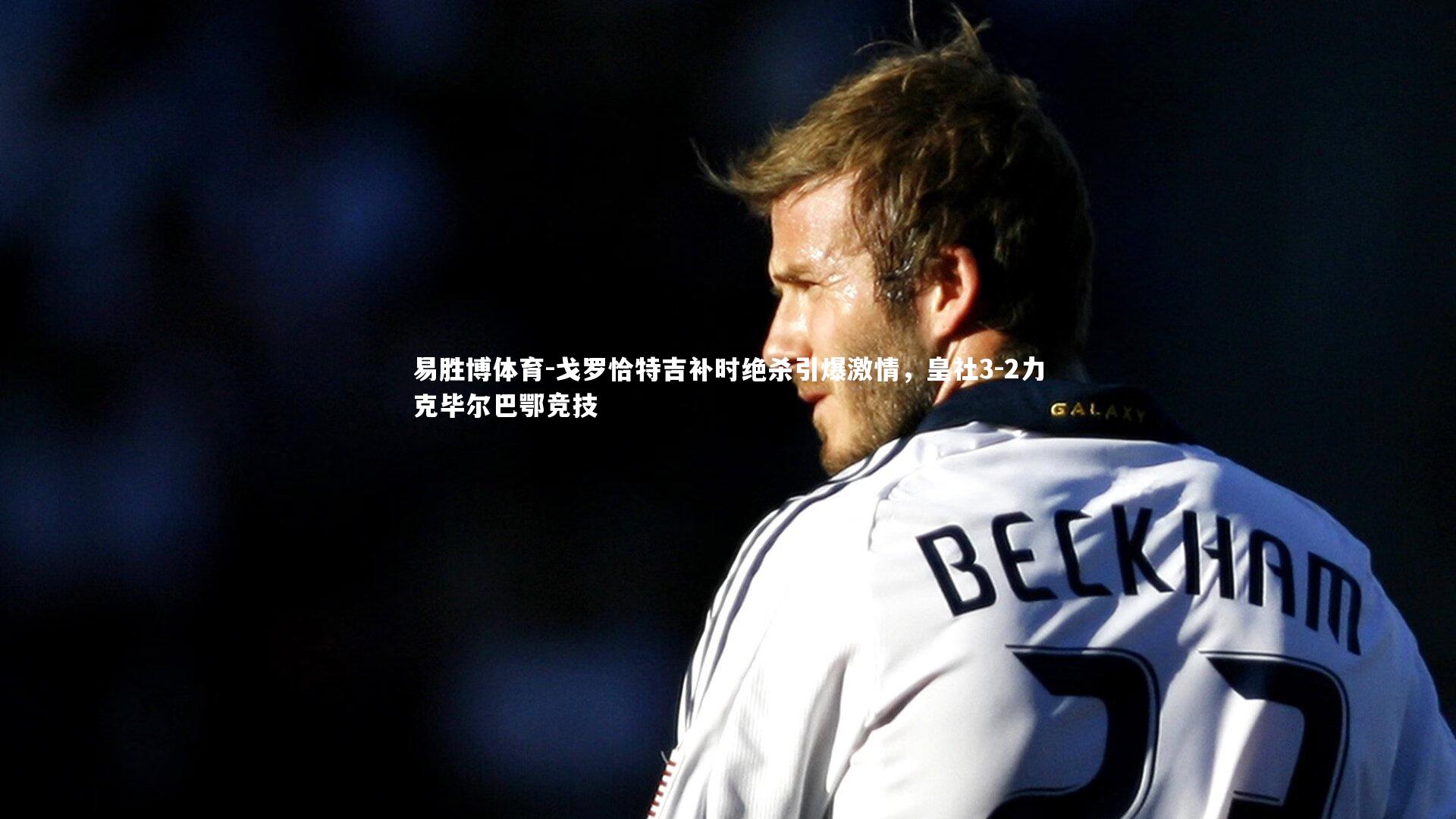 戈罗恰特吉补时绝杀引爆激情，皇社3-2力克毕尔巴鄂竞技