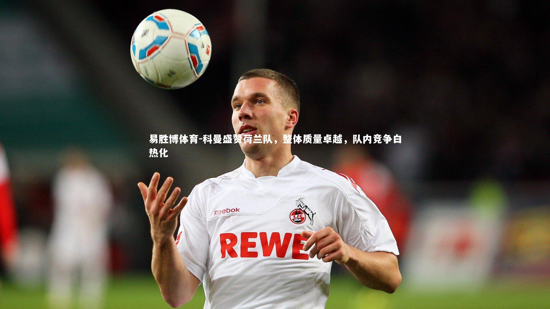 易胜博体育-科曼盛赞荷兰队，整体质量卓越，队内竞争白热化