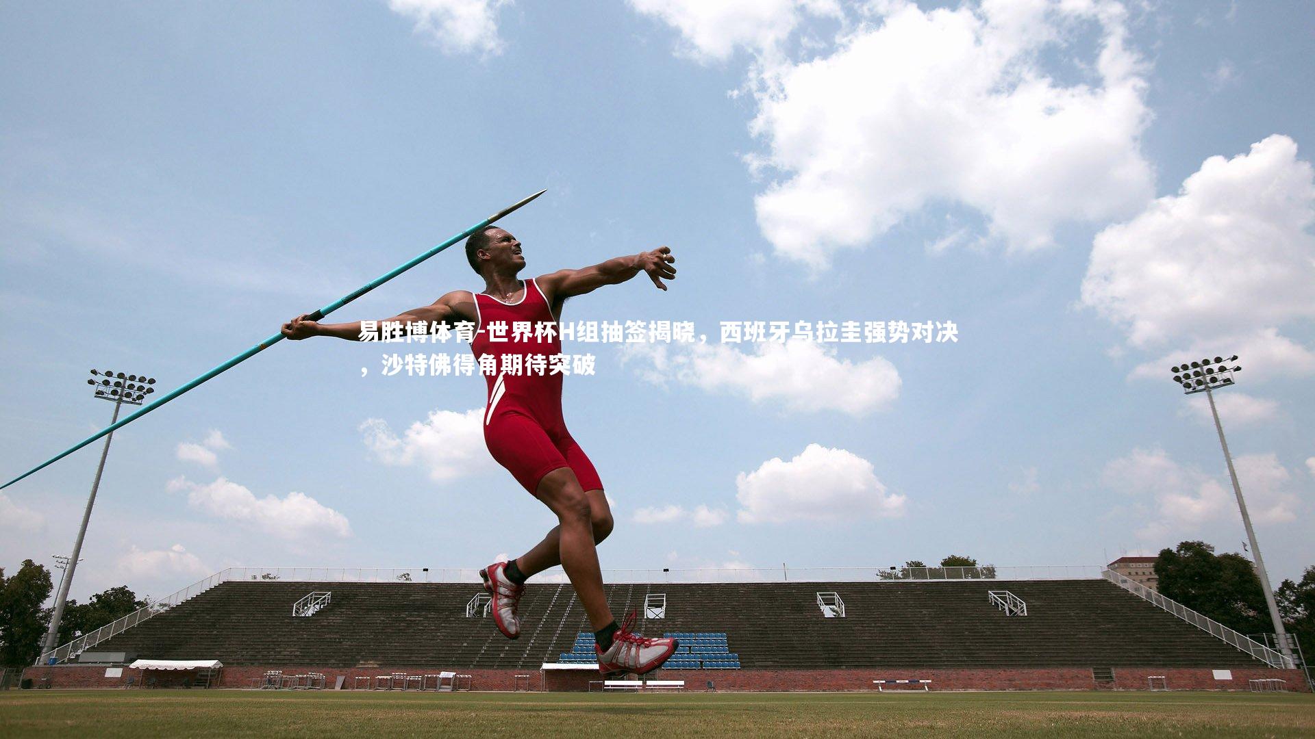 世界杯H组抽签揭晓，西班牙乌拉圭强势对决，沙特佛得角期待突破